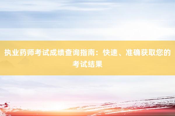 执业药师考试成绩查询指南：快速、准确获取