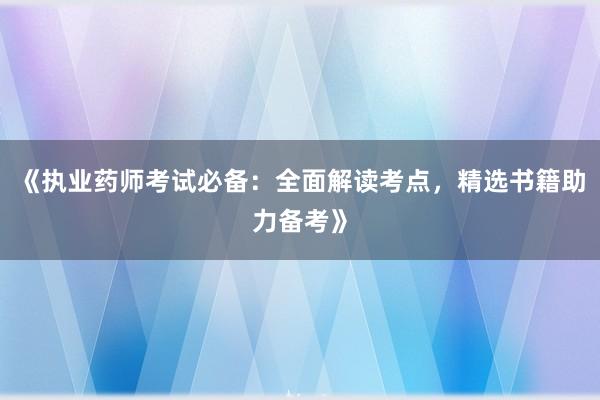 《执业药师考试必备：全面解读考点，精选书籍助力备考》