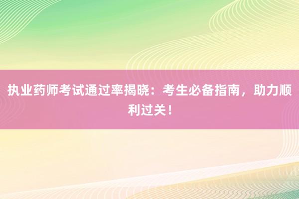 执业药师考试通过率揭晓：考生必备指南，助力顺利过关！