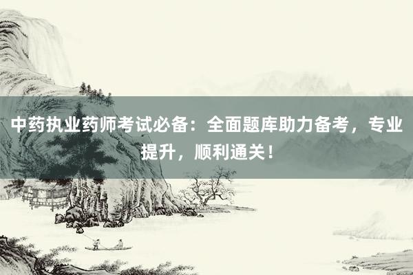 中药执业药师考试必备：全面题库助力备考，专业提升，顺利通关！