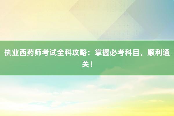执业西药师考试全科攻略：掌握必考科目，顺利通关！