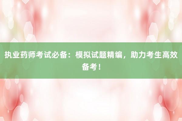 执业药师考试必备：模拟试题精编，助力考生高效备考！