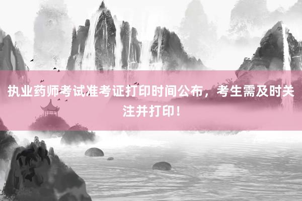 执业药师考试准考证打印时间公布，考生需及时关注并打印！