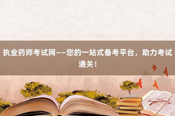 执业药师考试网——您的一站式备考平台，助力考试通关！