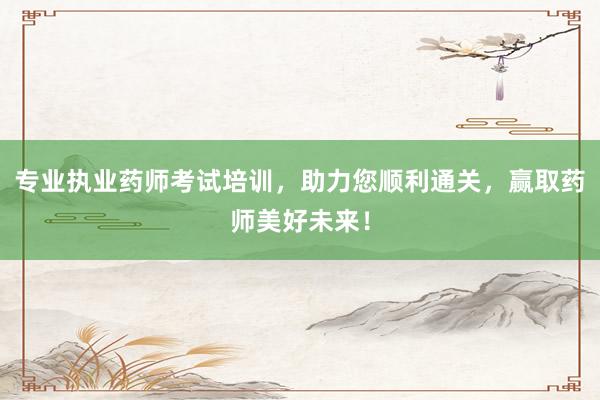 专业执业药师考试培训，助力您顺利通关，赢