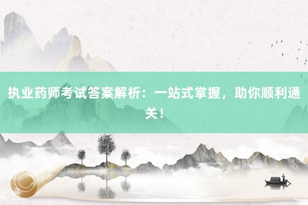 执业药师考试答案解析：一站式掌握，助你顺