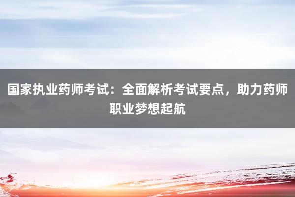 国家执业药师考试：全面解析考试要点，助力药师职业梦想起航