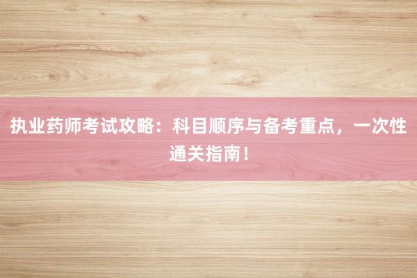 执业药师考试攻略：科目顺序与备考重点，一次性通关指南！