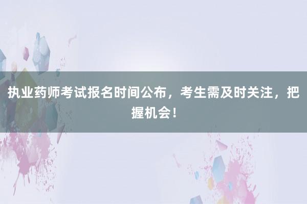 执业药师考试报名时间公布，考生需及时关注，把握机会！