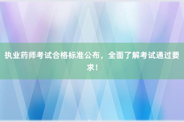执业药师考试合格标准公布，全面了解考试通过要求！