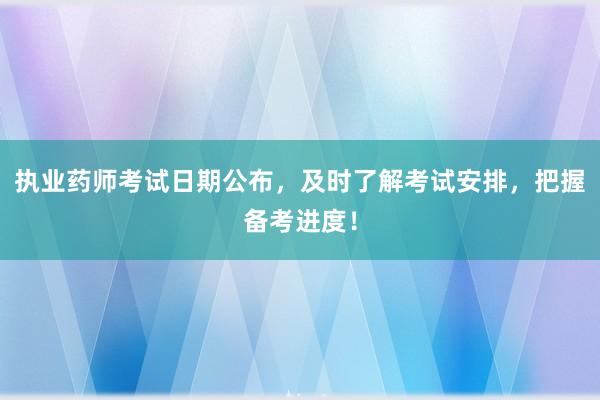 执业药师考试日期公布，及时了解考试安排，把握备考进度！