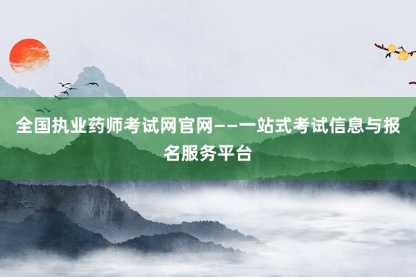 全国执业药师考试网官网——一站式考试信息与报名服务平台