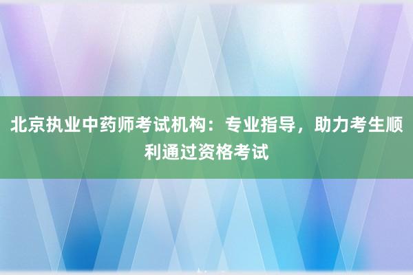 北京执业中药师考试机构：专业指导，助力考生顺利通过资格考试