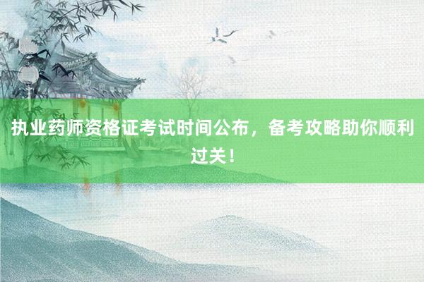 执业药师资格证考试时间公布，备考攻略助你顺利过关！