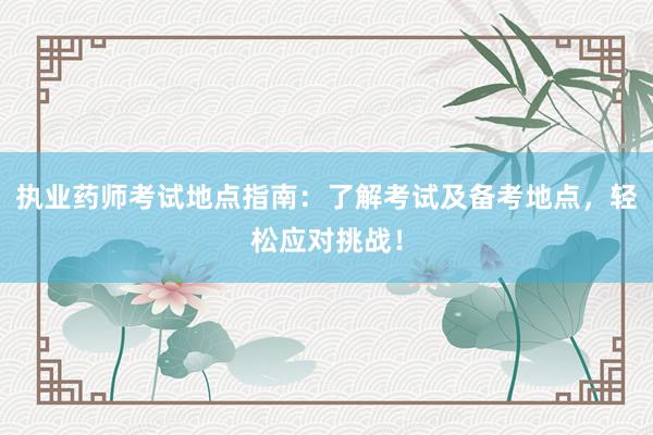 执业药师考试地点指南：了解考试及备考地点，轻松应对挑战！