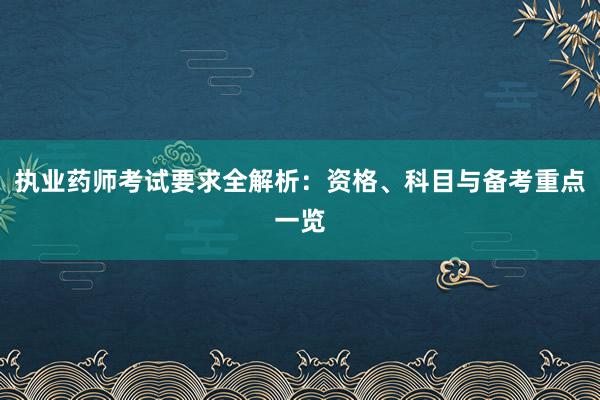 执业药师考试要求全解析：资格、科目与备考重点一览