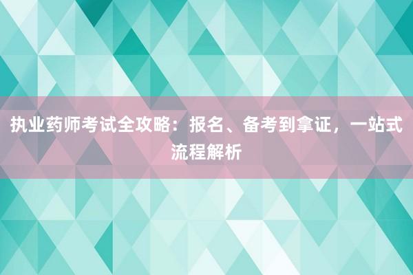 执业药师考试全攻略：报名、备考到拿证，一站式流程解析
