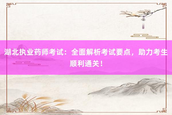 湖北执业药师考试：全面解析考试要点，助力考生顺利通关！