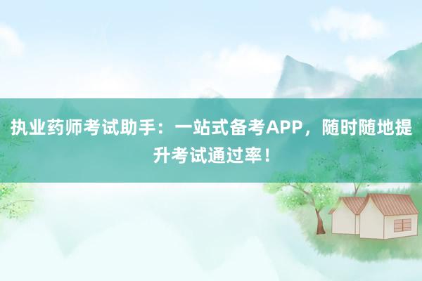 执业药师考试助手：一站式备考APP，随时随地提升考试通过率！