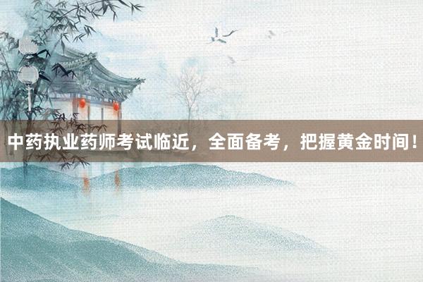 中药执业药师考试临近，全面备考，把握黄金时间！