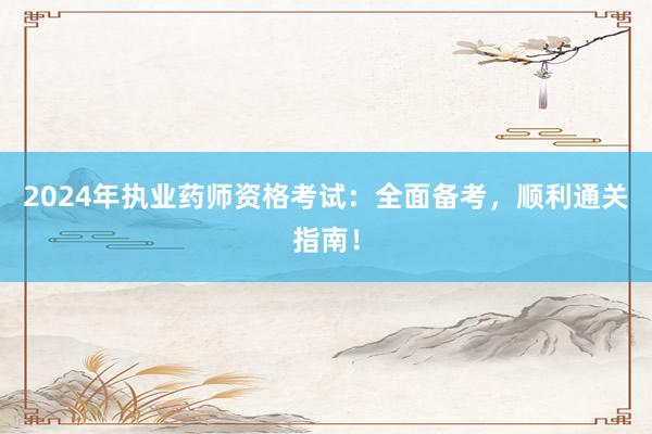 2024年执业药师资格考试：全面备考，顺