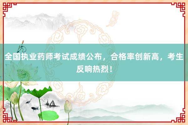 全国执业药师考试成绩公布，合格率创新高，考生反响热烈！
