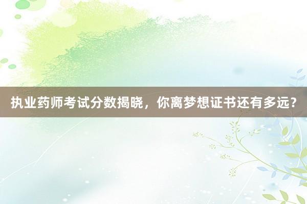 执业药师考试分数揭晓，你离梦想证书还有多远？
