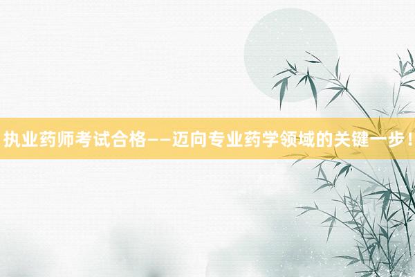 执业药师考试合格——迈向专业药学领域的关键一步！