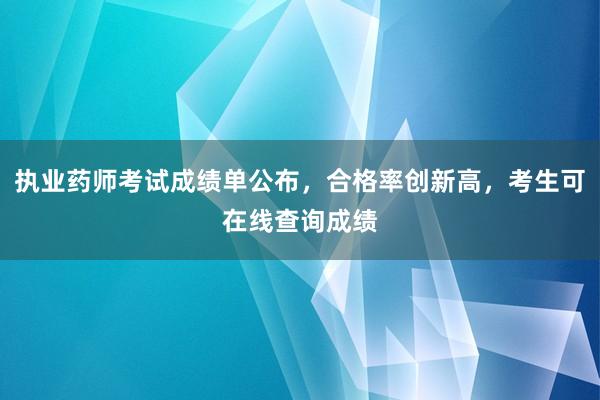 执业药师考试成绩单公布，合格率创新高，考生可在线查询成绩