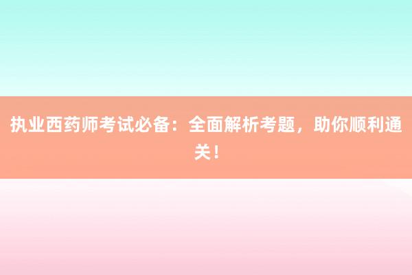 执业西药师考试必备：全面解析考题，助你顺利通关！