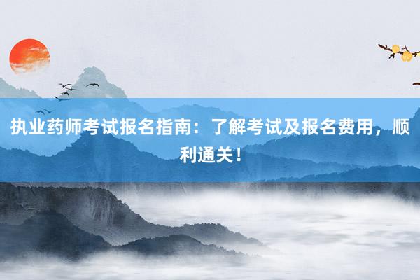 执业药师考试报名指南：了解考试及报名费用