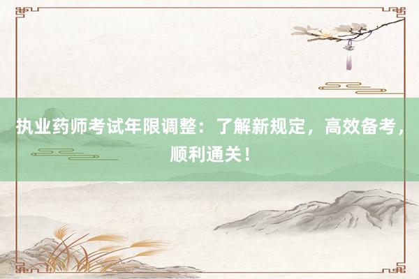 执业药师考试年限调整：了解新规定，高效备考，顺利通关！