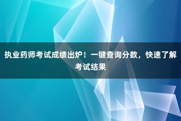 执业药师考试成绩出炉！一键查询分数，快速