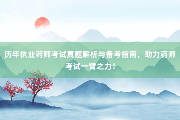 历年执业药师考试真题解析与备考指南，助力药师考试一臂之力！