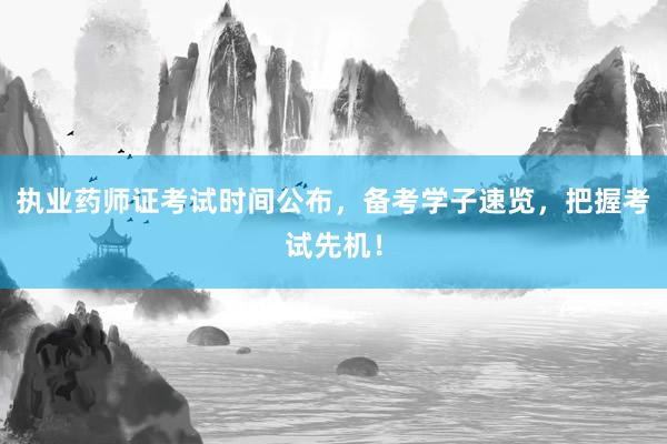 执业药师证考试时间公布，备考学子速览，把握考试先机！