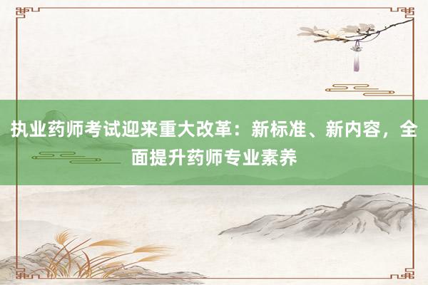 执业药师考试迎来重大改革：新标准、新内容，全面提升药师专业素养