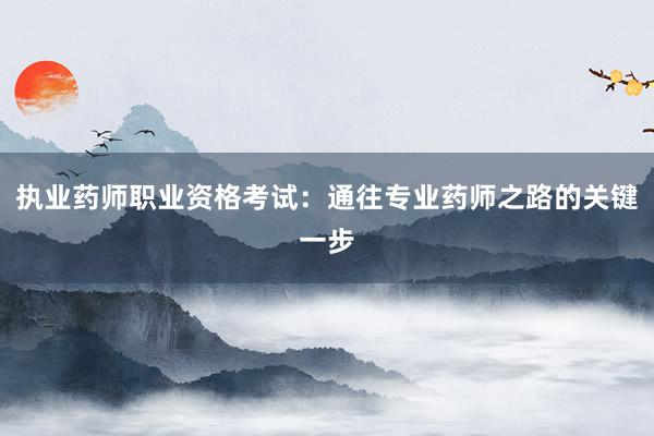 执业药师职业资格考试：通往专业药师之路的关键一步