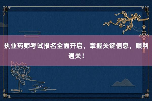 执业药师考试报名全面开启，掌握关键信息，