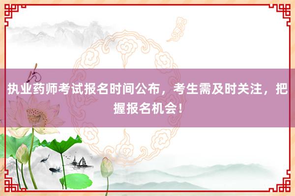 执业药师考试报名时间公布，考生需及时关注
