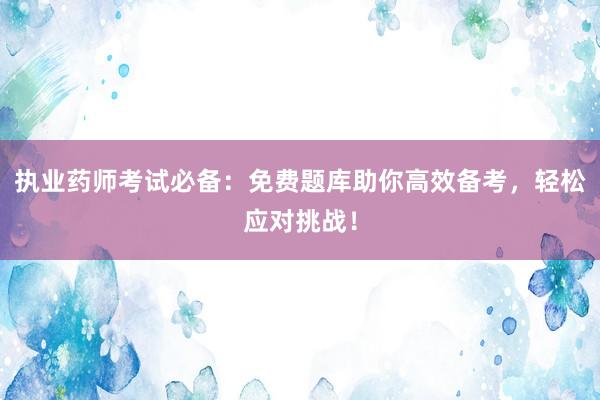 执业药师考试必备：免费题库助你高效备考，轻松应对挑战！