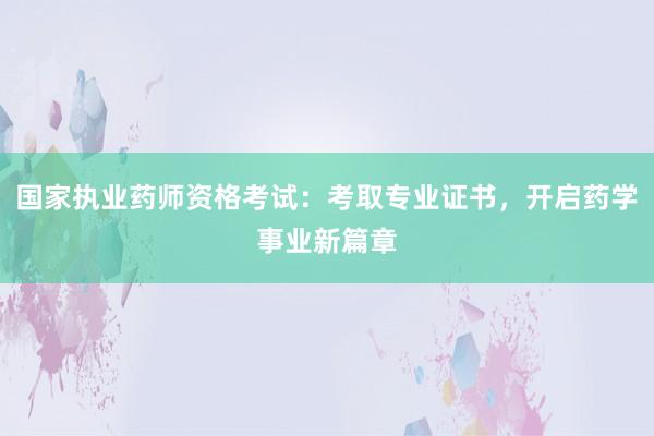 国家执业药师资格考试：考取专业证书，开启药学事业新篇章