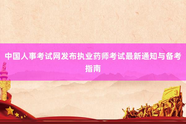 中国人事考试网发布执业药师考试最新通知与备考指南