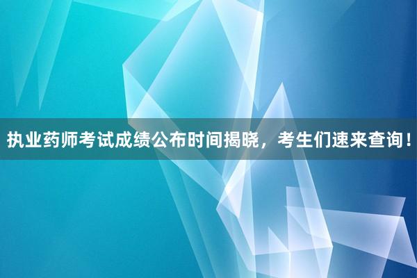 执业药师考试成绩公布时间揭晓，考生们速来