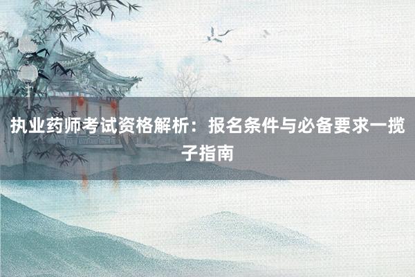 执业药师考试资格解析：报名条件与必备要求一揽子指南
