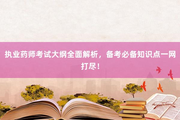 执业药师考试大纲全面解析，备考必备知识点