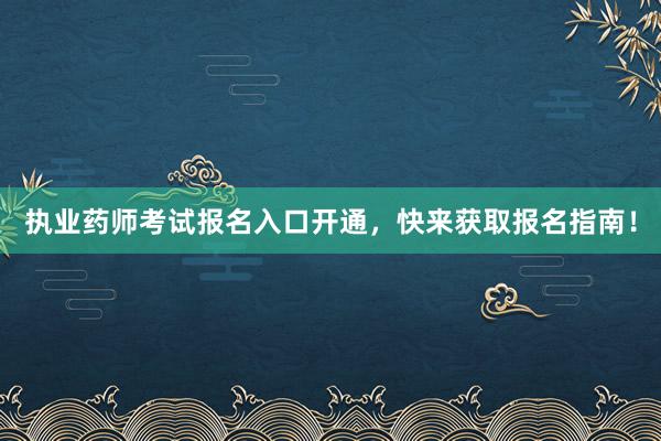 执业药师考试报名入口开通，快来获取报名指南！
