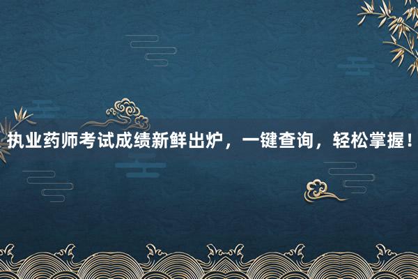 执业药师考试成绩新鲜出炉，一键查询，轻松