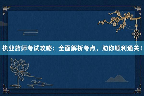 执业药师考试攻略：全面解析考点，助你顺利通关！