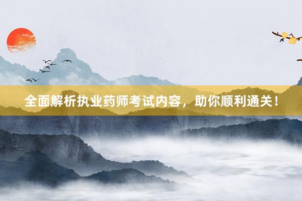 全面解析执业药师考试内容，助你顺利通关！