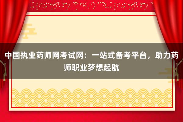 中国执业药师网考试网：一站式备考平台，助力药师职业梦想起航